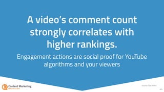 Engagement actions are social proof for YouTube
algorithms and your viewers
44
A video’s comment count
strongly correlates with
higher rankings.
source: Backlinko
 