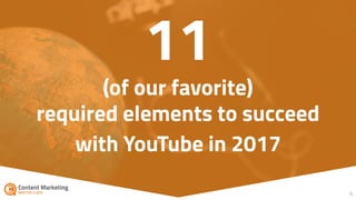 6
11
(of our favorite)
required elements to succeed
with YouTube in 2017
 