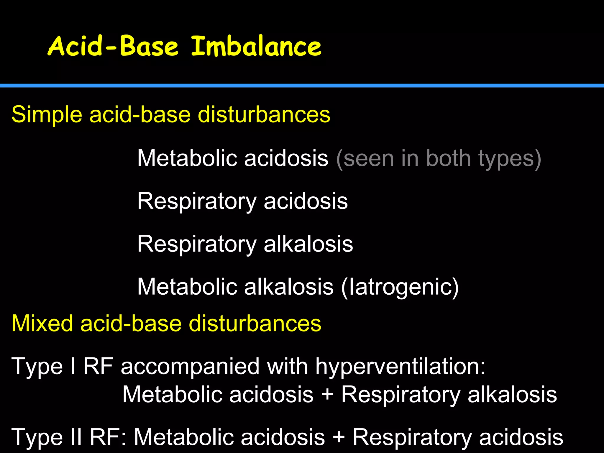 Acid-Base Imbalance
Metabolic acidosis (seen in both types)
Respiratory acidosis
Respiratory alkalosis
Metabolic alkalosis (Iatrogenic)
Mixed acid-base disturbances
Type Ⅰ RF accompanied with hyperventilation:
Metabolic acidosis + Respiratory alkalosis
Type Ⅱ RF: Metabolic acidosis + Respiratory acidosis
Simple acid-base disturbances
 
