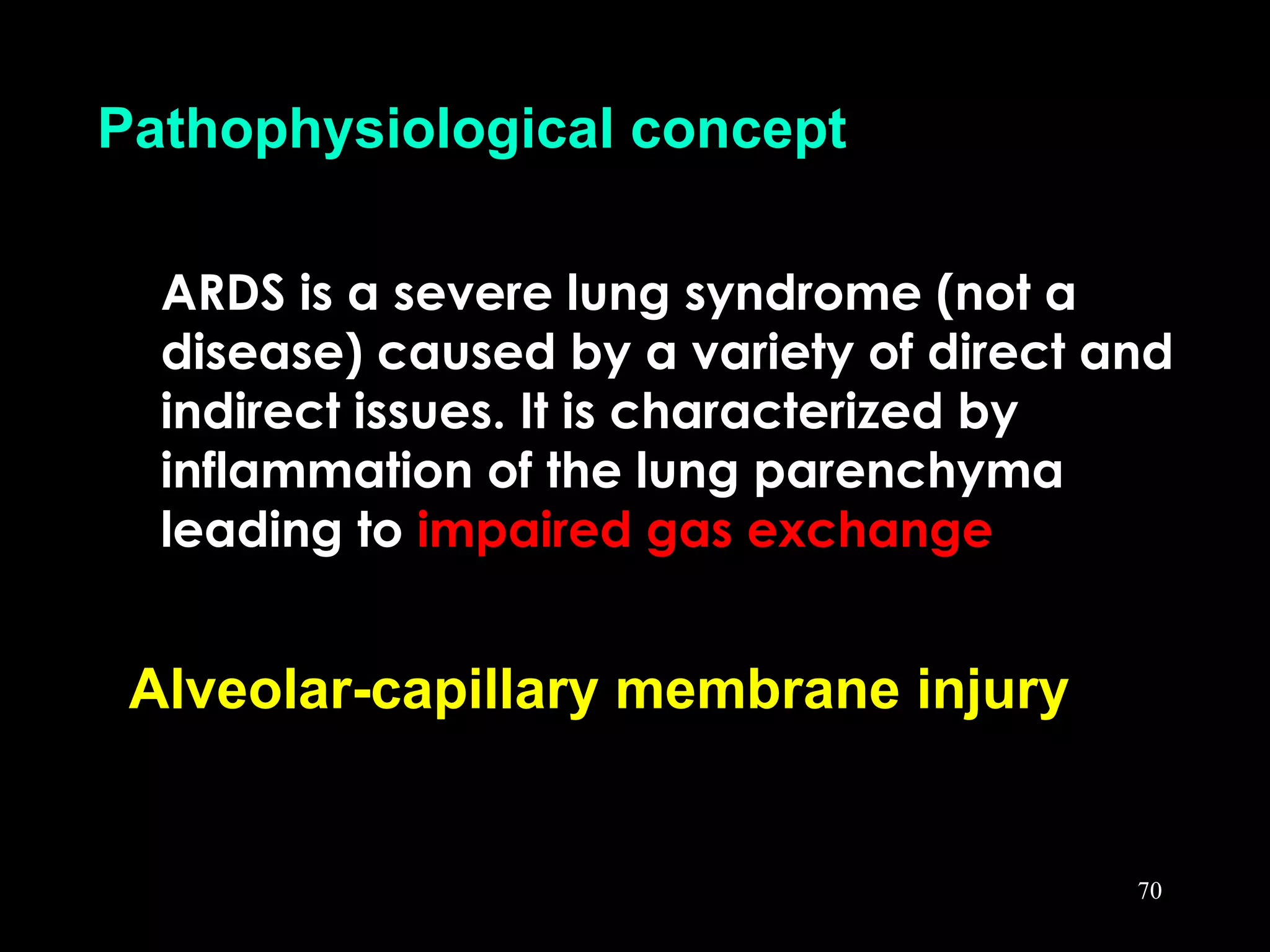 ARDS is a severe lung syndrome (not a
disease) caused by a variety of direct and
indirect issues. It is characterized by
inflammation of the lung parenchyma
leading to impaired gas exchange
Pathophysiological concept
Alveolar-capillary membrane injury
70
 