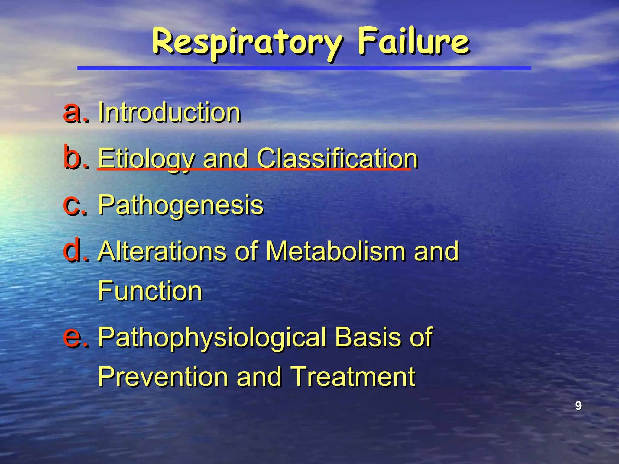 99
Respiratory FailureRespiratory Failure
a.a. IntroductionIntroduction
b.b. Etiology and ClassificationEtiology and Classification
c.c. PathogenesisPathogenesis
d.d. Alterations of Metabolism andAlterations of Metabolism and
FunctionFunction
e.e. Pathophysiological Basis ofPathophysiological Basis of
Prevention and TreatmentPrevention and Treatment
 