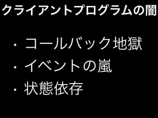 クライアントプログラムの闇
• コールバック地獄
• イベントの嵐
• 状態依存
 