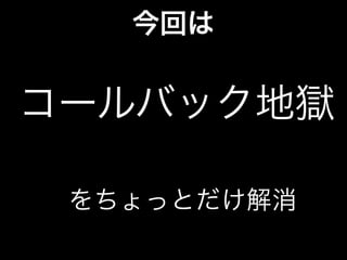 今回は
コールバック地獄
をちょっとだけ解消
 