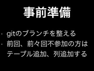 事前準備
• gitのブランチを整える
• 前回、前々回不参加の方は
テーブル追加、列追加する
 