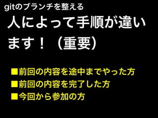 人によって手順が違い
ます！（重要）
■前回の内容を途中までやった方
■前回の内容を完了した方
■今回から参加の方
gitのブランチを整える
 