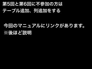 今回のマニュアルにリンクがあります。
※後ほど説明
第5回と第6回に不参加の方は
テーブル追加、列追加をする
 