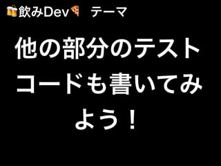 他の部分のテスト
コードも書いてみ
よう！
🍻飲みDev🍕 テーマ
 