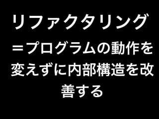 リファクタリング
＝プログラムの動作を
変えずに内部構造を改
善する
 