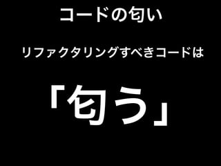 コードの匂い
リファクタリングすべきコードは
「匂う」
 