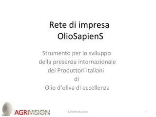 Rete di impresa
     OlioSapienS
 Strumento per lo sviluppo
della presenza internazionale
    dei Produttori Italiani
              di
  Olio d’oliva di eccellenza


           Lamberto Baccioni    1
 