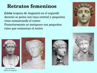 Retratos femeninos
Livia (esposa de Augusto) en el segundo 
decenio se peina con raya central y pequeños 
rizos enmarcando el rostro
Posteriormente se enriquece con pequeños 
rizos que enmarcan el rostro 




  Antonia Minor 
sobrina de Augusto
 