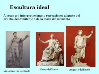 Escultura ideal
A veces con interpretaciones y recreaciones al gusto del 
artista, del comitente o de la moda del momento 




                          Nerva deificado       Augusto deificado
Antonino Pío deificado
 