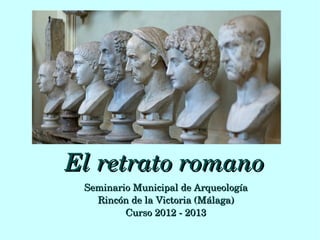 El retrato romano
 Seminario Municipal de Arqueología
   Rincón de la Victoria (Málaga)
         Curso 2012 ­ 2013
 