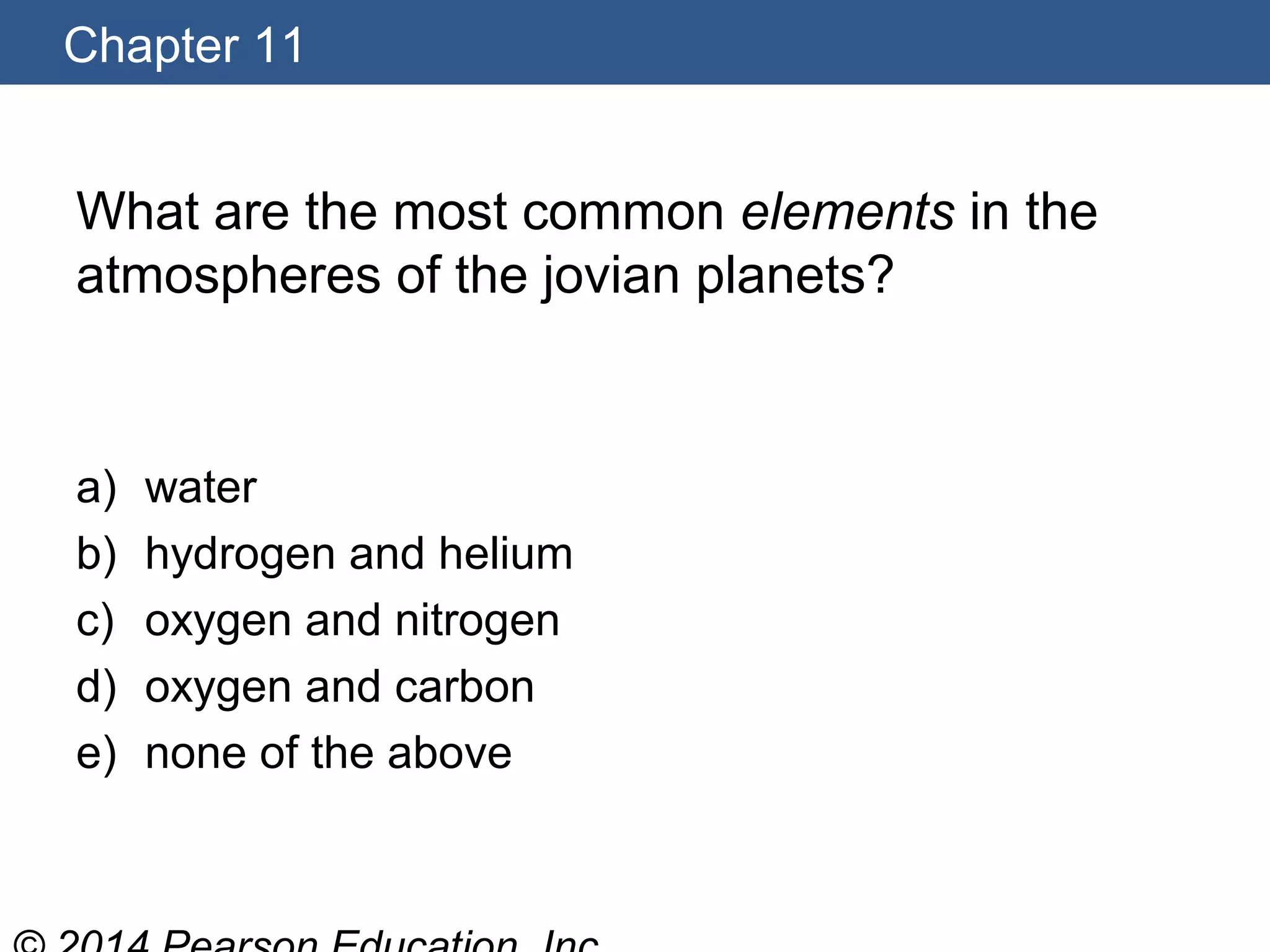 Chapter 11
What are the most common elements in the
atmospheres of the jovian planets?
a) water
b) hydrogen and helium
c) oxygen and nitrogen
d) oxygen and carbon
e) none of the above
 