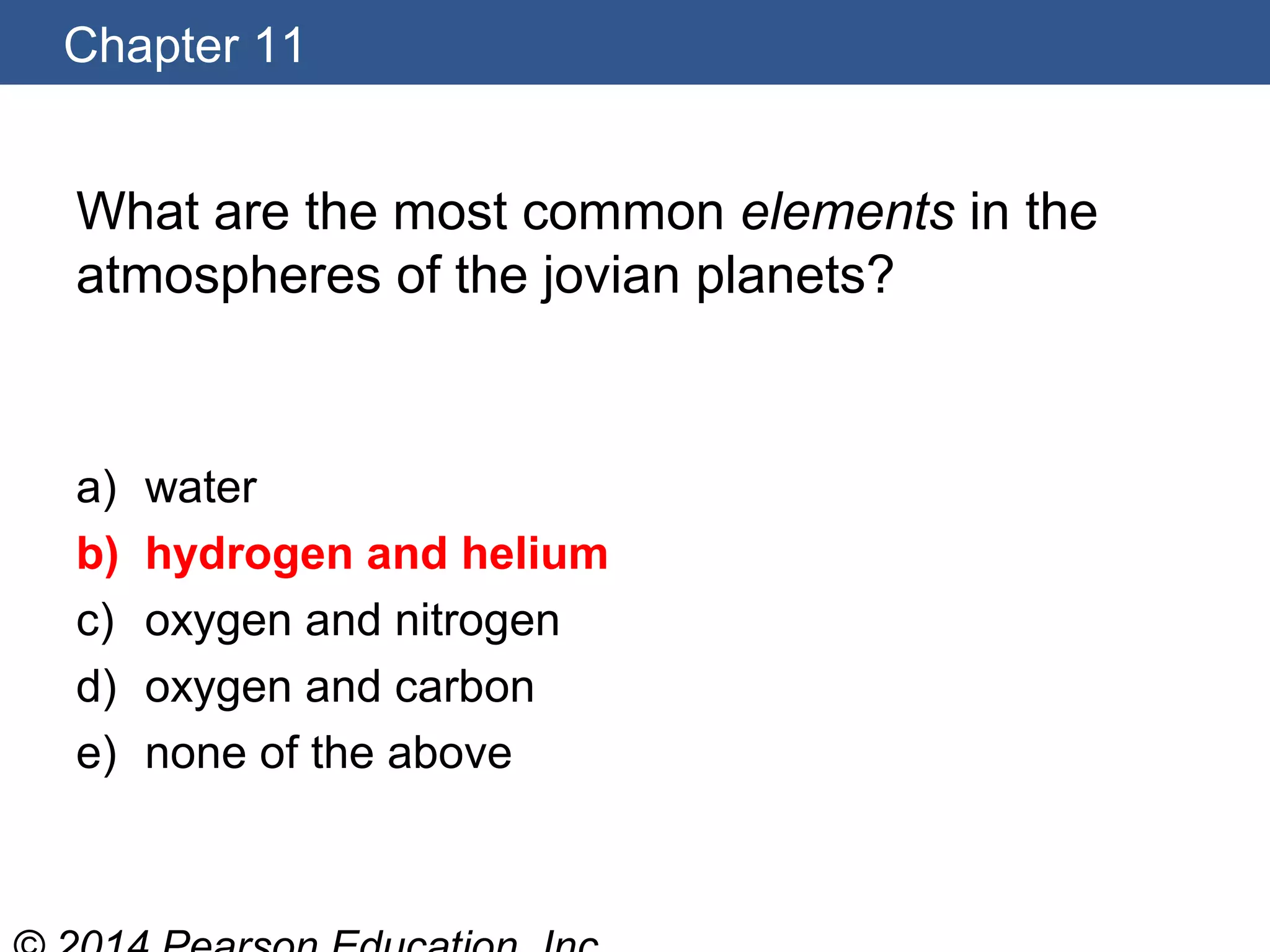 Chapter 11
What are the most common elements in the
atmospheres of the jovian planets?
a) water
b) hydrogen and helium
c) oxygen and nitrogen
d) oxygen and carbon
e) none of the above
 