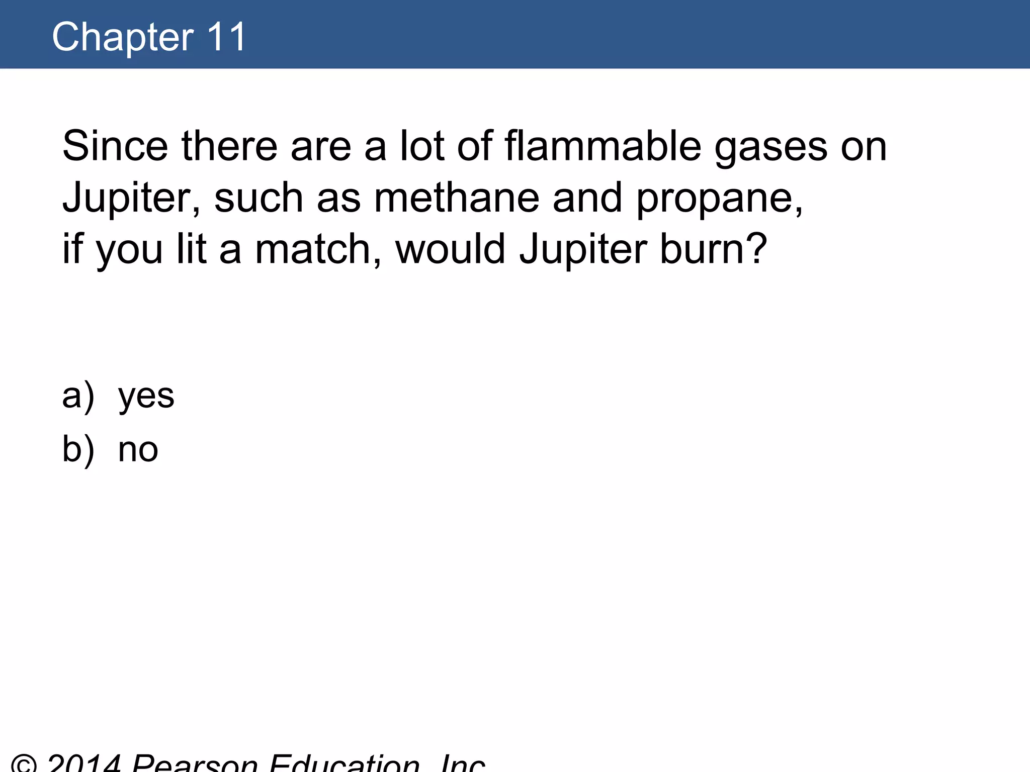 Chapter 11
Since there are a lot of flammable gases on
Jupiter, such as methane and propane,
if you lit a match, would Jupiter burn?
a) yes
b) no
 