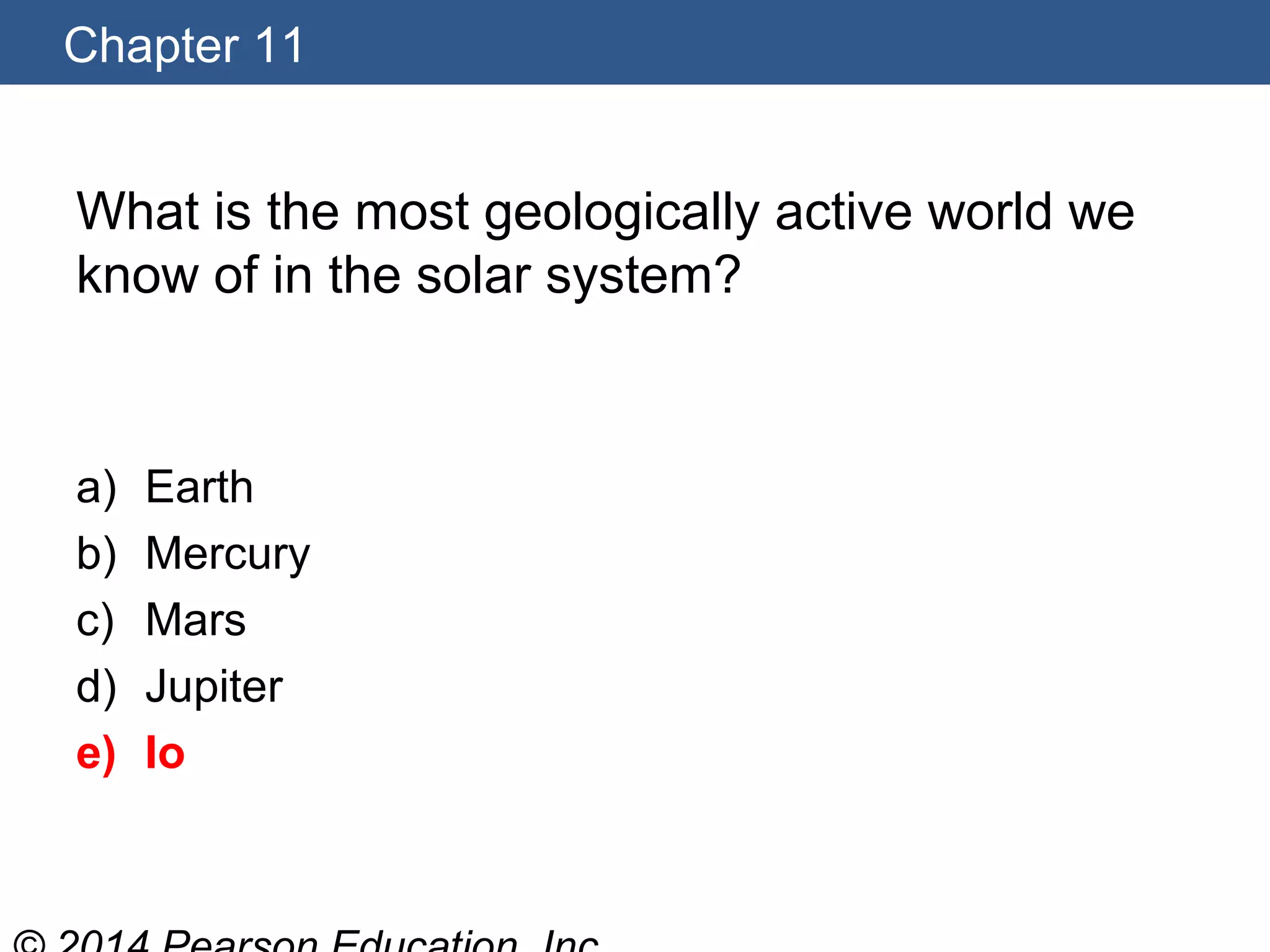 Chapter 11
What is the most geologically active world we
know of in the solar system?
a) Earth
b) Mercury
c) Mars
d) Jupiter
e) Io
 