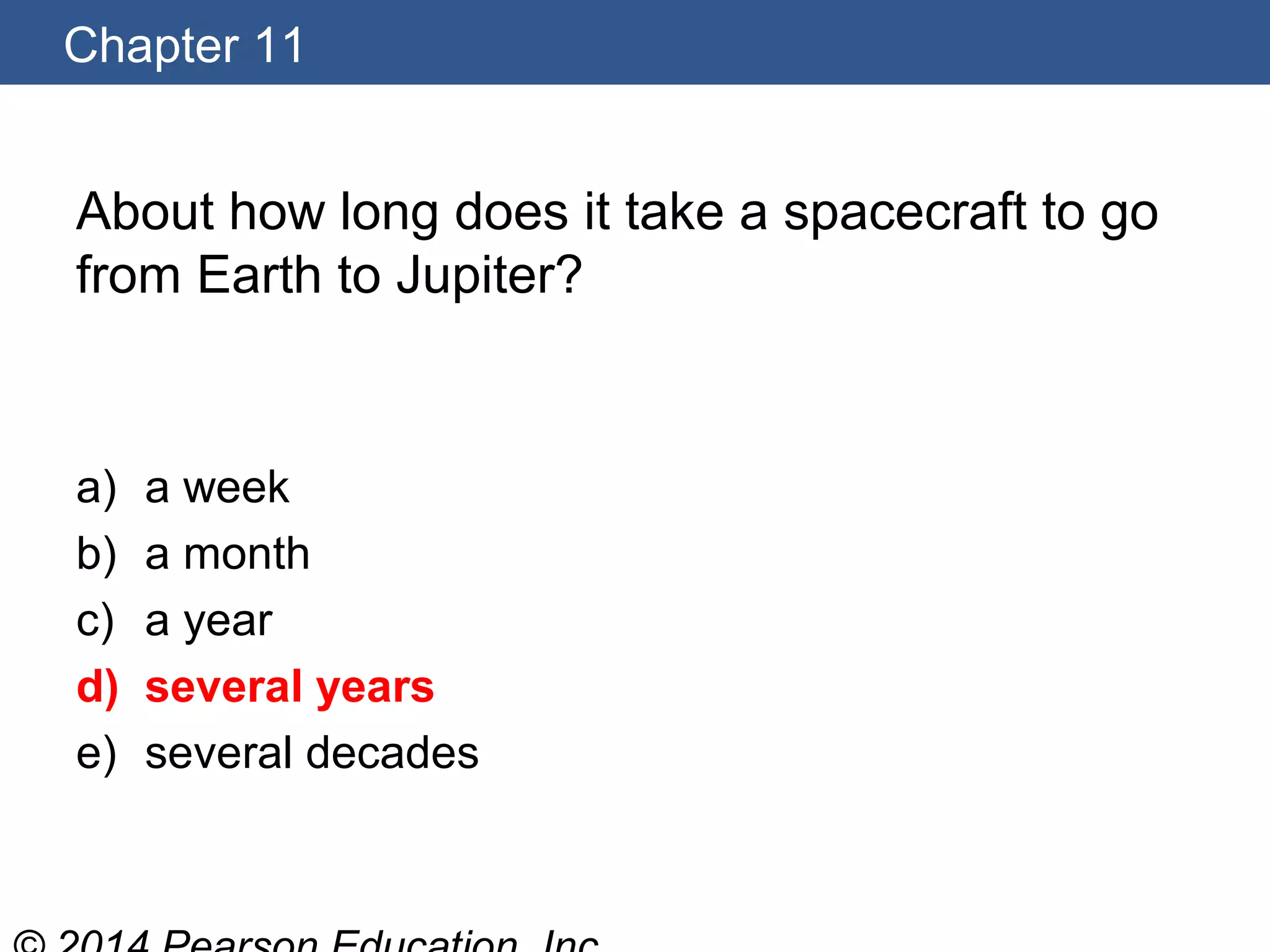 Chapter 11
About how long does it take a spacecraft to go
from Earth to Jupiter?
a) a week
b) a month
c) a year
d) several years
e) several decades
 
