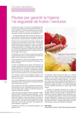 El Butlletí de Dipsalut
14
Consells saludables
A l’estiu, per la calor, hi ha més risc de deshidratar-nos.
Per això és primordial prendre la quantitat suficient de lí-
quids i prioritzar el consum d’aliments frescos, principal-
ment fruites i verdures, ja que són molt riques en aigua,
vitamines i minerals, que serveixen per rehidratar-nos.
En aquesta època de major consum de verdura i frui-
ta és important conèixer les normes d’higiene i seguretat
alimentària per a aquests aliments. Aquestes pautes són:
• Fixem-nos en el recorregut de les fruites i verdures, des
del camp fins que arriben a la nostra taula. Han estat en
contacte amb la terra, l’aigua de rec, pols... on es poden
trobar microorganismes patògens, contaminants físics o
contaminants químics. Per aquesta raó és bàsic realitzar
una manipulació adequada d’aquests aliments abans del
seu consum, especialment tenint en compte que molt so-
vint els ingerim sense coure.
• A la botiga, hem de triar la fruita i verdura que visualment
es vegi bé, sense cops. La seva superfície ha d’estar neta,
brillant i amb el color propi de cada aliment.
• Per transportar-la a casa s’han de separar de les carns,
peixos i altres productes que podrien contaminar-la, com
ara els de neteja.
• A casa, la guardarem dins la nevera. Concretament, als
calaixos, que són les zones menys fredes i separades de
la resta d’aliments. Hi ha verdures i fruites que, per la seva
naturalesa, es poden conservar a temperatura ambient,
fora de la nevera, com les cebes i els cítrics. Cal recordar,
però, que s’han de consumir en un curt període de temps.
• Si comprem la fruita i verdura tallades o pelades, o les
preparem així a casa, s’han de conservar sempre a la ne-
vera, sense excepció.
• A la cuina manipularem la fruita o la verdura separades
dels altres aliments, i extremarem les precaucions sempre
que s’hagi de consumir crua.
• Ens rentarem les mans abans i després de la preparació.
Tots els estris de cuina i superfícies de tall que fem servir
s’han de trobar netes i seques. Cal eliminar les parts de
l’aliment que estiguin malmeses.
• Hem de rentar acuradament totes les verdures i fruites.
També les herbes aromàtiques (julivert, alfàbrega…) i brots
de llavors (soja...). Com hem de fer-ho? Cal rentar-les sota
l’aixeta de l’aigüera, encara que després se’ls tregui la
pela. Així evitem que la contaminació pugui passar del ga-
nivet a l’aliment. S’ha de fer servir raspall per a les fruites
de pell dura, com el meló o la síndria, i per a algunes ver-
dures (carbassó o cogombre).
• Després de rentar-les, és convenient eixugar-les amb
paper de cuina.
Pautes per garantir la higiene
i la seguretat de fruites i verdures
• Si preveiem menjar-nos-les amb pela, cal, a més de
netejar-les sota el raig de l’aixeta, submergir-les en aigua
durant uns cinc minuts. Això també cal fer-ho amb les
verdures crues (enciam, endívies, espinacs...). Es pot afe-
gir a l’aigua una mínima quantitat de desinfectant per a
aliments (ha d’estar etiquetat amb la frase «apte per a la
desinfecció d’aigua per beure»). La quantitat adequada
és d’una cullereta de postres (4,5 ml) per cada 3 litres
d’aigua.
Finalment, és important recordar que, a l’estiu, cal
ser més estricte amb totes les normes de seguretat ali-
mentària. Sempre s’ha de mantenir la cadena del fred i
respectar les pautes d’higiene tant en la preparació com
en la conservació dels aliments. També és recomanable
consumir ràpidament el menjar que es cuina, ja que les
elevades temperatures i el temps transcorregut entre que
es prepara el menjar i s’ingereix poden afavorir el creixe-
ment microbià i causar una toxiinfecció alimentària.
Pilar Castro
Cap de la Xarxa d’Agents de Salut Pública Municipal de Dipsalut
 