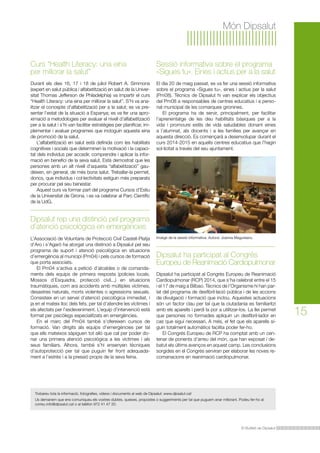 El Butlletí de Dipsalut
15
Món Dipsalut
El dia 20 de maig passat, es va fer una sessió informativa
sobre el programa «Sigues tu», eines i actius per la salut
(Pm08). Tècnics de Dipsalut hi van explicar els objectius
del Pm08 a responsables de centres educatius i a perso-
nal municipal de les comarques gironines.
El programa ha de servir, principalment, per facilitar
l’aprenentatge de les deu habilitats bàsiques per a la
vida i promoure estils de vida saludables donant eines
a l’alumnat, als docents i a les famílies per avançar en
aquesta direcció. Es començarà a desenvolupar durant el
curs 2014-2015 en aquells centres educatius que l’hagin
sol·licitat a través del seu ajuntament.
Durant els dies 16, 17 i 18 de juliol Robert A. Simmons
(expert en salut pública i alfabetització en salut de la Univer-
sitat Thomas Jefferson de Philadelphia) va impartir el curs
“Health Literacy: una eina per millorar la salut”. S’hi va ana-
litzar el concepte d’alfabetització per a la salut; es va pre-
sentar l’estat de la situació a Espanya; es va fer una apro-
ximació a metodologies per avaluar el nivell d’alfabetització
per a la salut i s’hi van facilitar estratègies per planificar, im-
plementar i avaluar programes que incloguin aquesta eina
de promoció de la salut.
L’alfabetització en salut està definida com les habilitats
cognitives i socials que determinen la motivació i la capaci-
tat dels individus per accedir, comprendre i aplicar la infor-
mació en benefici de la seva salut. Està demostrat que les
persones amb un alt nivell d’aquesta “alfabetització” gau-
deixen, en general, de més bona salut. Treballar-la permet,
doncs, que individus i col·lectivitats estiguin més preparats
per procurar pel seu benestar.
Aquest curs va formar part del programa Cursos d’Estiu
de la Universitat de Girona, i es va celebrar al Parc Científic
de la UdG.
L’Associació de Voluntaris de Protecció Civil Castell-Platja
d’Aro i s’Agaró ha atorgat una distinció a Dipsalut pel seu
programa de suport i atenció psicològica en situacions
d’emergència al municipi (Pm04) i pels cursos de formació
que porta associats.
El Pm04 s’activa a petició d’alcaldes o de comanda-
ments dels equips de primera resposta (policies locals,
Mossos d’Esquadra, protecció civil...) en situacions
traumàtiques, com ara accidents amb múltiples víctimes,
desastres naturals, morts violentes o agressions sexuals.
Consisteix en un servei d’atenció psicològica immediat, i
ja en el mateix lloc dels fets, per tal d’atendre les víctimes i
els afectats per l’esdeveniment. L’equip d’intervenció està
format per psicòlegs especialitzats en emergències.
En el marc del Pm04 també s’ofereixen cursos de
formació. Van dirigits als equips d’emergències per tal
que ells mateixos sàpiguen tot allò que cal per poder do-
nar una primera atenció psicològica a les víctimes i als
seus familiars. Alhora, també s’hi ensenyen tècniques
d’autoprotecció per tal que puguin fer front adequada-
ment a l’estrès i a la pressió propis de la seva feina.
Trobareu tota la informació, fotografies, vídeos i documents al web de Dipsalut: www.dipsalut.cat
Us demanem que ens comuniqueu els vostres dubtes, queixes, propostes o suggeriments per tal que puguem anar millorant. Podeu fer-ho al
correu info@dipsalut.cat o al telèfon 972 41 47 20.
Sessió informativa sobre el programa
«Sigues tu». Eines i actius per a la salut
Dipsalut rep una distinció pel programa
d’atenció psicològica en emergències
Curs “Health Literacy: una eina
per millorar la salut”
Dipsalut ha participat al Congrés Europeu de Reanimació
Cardiopulmonar (RCP) 2014, que s’ha celebrat entre el 15
i el 17 de maig a Bilbao. Tècnics de l’Organisme hi han par-
lat del programa de desfibril·lació pública i de les accions
de divulgació i formació que inclou. Aquestes actuacions
són un factor clau per tal que la ciutadania es familiaritzi
amb els aparells i perdi la por a utilitzar-los. La llei permet
que persones no formades apliquin un desfibril·lador en
cas que sigui necessari. A més, el fet que els aparells si-
guin totalment automàtics facilita poder fer-ho.
El Congrés Europeu de RCP ha comptat amb un cen-
tenar de ponents d’arreu del món, que han exposat i de-
batut els últims avenços en aquest camp. Les conclusions
sorgides en el Congrés serviran per elaborar les noves re-
comanacions en reanimació cardiopulmonar.
Dipsalut ha participat al Congrés
Europeu de Reanimació Cardiopulmonar
Imatge de la sessió informativa. Autora: Joanna Magureanu
 
