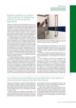 El Butlletí de Dipsalut
Enguany la meteorologia ha accelerat l’activitat biològica del
mosquit tigre i ha obligat a avançar l’inici de les actuacions
per combatre’l. Dipsalut, el Servei de Control de Mosquits i
els ajuntaments de la demarcació de Girona en duen a ter-
me des de finals d’abril, quan es van detectar les primeres
larves de l’insecte.
Entre les accions per controlar el mosquit tigre, hi ha
l’aplicació periòdica de productes biocides per matar-ne les
larves. Aquest tractament es fa en els punts de cria dels es-
pais públics, com ara embornals, que tendeixen a acumular
Les actuacions per combatre el mosquit tigre s’han iniciat abans en
vista de la precoç detecció de larves de l’insecte
7
Notícies
Dipsalut ha col·laborat amb 34 ajuntaments de les comar-
quesgironinespermodificar44instal·lacionsd’equipaments
municipals on recurrentment havia detectat legionel·la. Ha
indicat els canvis estructurals que caldria fer per tal de mi-
nimitzar la possibilitat de presència del bacteri i ha donat
suport econòmic perquè es duguin a terme. L’Organisme
havia identificat aquestes instal·lacions desenvolupant els
programes de suport a la gestió i control de la salubritat de
les instal·lacions amb risc de transmissió de legionel·losi.
El bacteri legionel·la viu en ambients aquàtics naturals
i pot colonitzar diverses instal·lacions on hi ha aigua, com
torres de refrigeració o circuits d’aigua calenta sanitària. Si
n’hi ha una gran població i la instal·lació disposa d’algun
sistema que produeixi aerosols, les gotes d’aigua que con-
tenen el bacteri poden ser inhalades i provocar la malaltia
de la legionel·losi en grups específics de risc. Per evitar-ho,
els ajuntaments han de controlar les instal·lacions munici-
pals on podria haver-hi legionel·la. Dipsalut els ajuda a fer-
ho amb dos programes: el destinat a instal·lacions de baix
risc (fonts ornamentals que generen aerosols, regs urbans
per aspersió...) i el d’alt risc (circuits d’aigua calenta sani-
tària on es produeixen aerosols, com els que hi ha a centres
esportius, piscines o jacuzzis).
El desenvolupament d’aquests programes consisteix
en el disseny i implantació de plans de manteniment, des-
infecció i control analític per a les instal·lacions municipals
de risc. Periòdicament, Dipsalut les revisa, en fa la neteja i
desinfecció preventiva, recull mostres i les analitza per de-
terminar si hi ha el bacteri. En cas que es detecti legionel·la,
es comunica immediatament a l’ajuntament afectat i es fa
una desinfecció general. Posteriorment es comprova, amb
una nova analítica, que s’ha eliminat el bacteri i es donen
totes les instruccions necessàries per tal que la situació no
es repeteixi, com ara millorar les accions de manteniment i
control o fer reformes estructurals en els sistemes d’aigua.
Dipsalut contribueix a modificar
estructuralment 44 instal·lacions
amb risc de transmissió de
legionel·losi
Certes característiques de les instal·lacions –com el fet que
quedi aigua estancada en algun punt del circuit, que els
materials no resisteixin la corrosió o que es barregin aigües
de diferents qualitats sanitàries– propicien la presència de
legionel·la.
Aquest 2014, l’Organisme de Salut Pública ajuda a con-
trolar 274 equipaments municipals considerats d’alt risc de
106 localitats gironines i 414, de baix risc, de 124 muni-
cipis.
El 2013, Dipsalut va controlar 271 instal·lacions d’alt
risc de 104 municipis. Es va trobar el bacteri en 35
instal·lacions. Pel que fa a les de baix risc, es va treballar
amb 400 instal·lacions. En nou ocasions es va detectar
legionel·la. En tots aquests casos, la ràpida intervenció va
permetre reduir al mínim el risc per a la salut de les perso-
nes. Ningú no va emmalaltir per legionel·losi. Algunes de
les instal·lacions on es va detectar presència de legionel·la
ja n’havien registrat anteriorment i tenien característiques
que afavorien el bacteri. L’Organisme va impulsar una línia
de subvencions per ajudar els ajuntaments a modificar-les.
Acció de control duta a terme al poliesportiu d’Anglès en el marc dels
programes de suport a la gestió i control de les instal·lacions amb risc de
transmissió de legionel·losi. Autora: Joanna Magureanu.
aigua. Dipsalut proporciona la cartografia de punts de risc
als ajuntaments i forma els serveis tècnics municipals per-
què duguin a terme aquest control antilarvari.
El pla contra el mosquit també inclou accions de sen-
sibilització a la població, com el Projecte Educatiu, la pro-
moció d’ordenances municipals per lluitar contra l’insecte
o l’organització de tallers per conscienciar els ciutadans de
la importància d’evitar que el mosquit criï a les seves cases.
Es calcula que el 80 % dels espais on pot criar el mosquit
són privats.
 