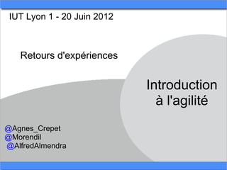 IUT Lyon 1 - 20 Juin 2012



   Retours d'expériences


                             Introduction
                               à l'agilité
@Agnes_Crepet
@Morendil
@AlfredAlmendra
 