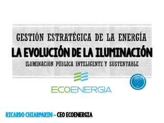 La evoluciónde la iluminación
RicardoChiarparin- CEO ECOENERGIA
 