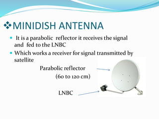 MINIDISH ANTENNA
 It is a parabolic reflector it receives the signal
and fed to the LNBC
 Which works a receiver for signal transmitted by
satellite
Parabolic reflector
(60 t0 120 cm)
LNBC
 