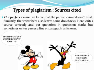 The perfect crime: we know that the perfect crime doesn't exist.
Similarly, the writer here also leaves some drawbacks. Here writes
source correctly and put quotation in quotation marks but
sometimes writer passes a line or paragraph as its own.
I DID PERFECT
CRIME IN
PLAGIARISM
STUPID PERFECT
CRIME DOESN'T
EXIST!!!!
Types of plagiarism : Sources cited
 