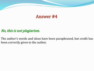 Answer #4
No, this is not plagiarism.
The author’s words and ideas have been paraphrased, but credit has
been correctly given to the author.
 