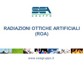 RADIAZIONI OTTICHE ARTIFICIALI
(ROA)
www.seagruppo.it
 
