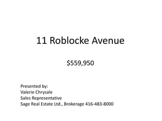 11 Roblocke Avenue$559,950 Presented by: Valerie Chrysale Sales Representative Sage Real Estate Ltd., Brokerage 416-483-8000 