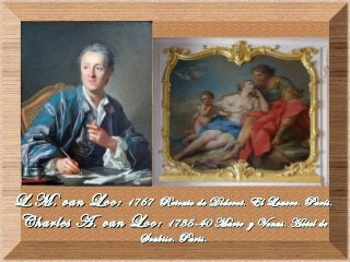 L.M. van Loo:L.M. van Loo: 1767 Retrato de Diderot. El Louvre. París.1767 Retrato de Diderot. El Louvre. París.
Charles A. van Loo:Charles A. van Loo: 1735-40 Marte y Venus. Hotel de1735-40 Marte y Venus. Hotel de
Soubise. Paris.Soubise. Paris.
 
