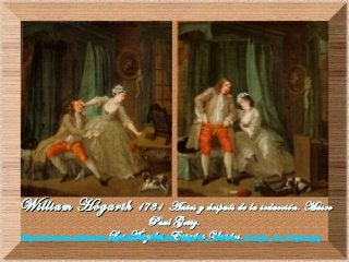 William HogarthWilliam Hogarth 1731 Antes y después de la seducción. Museo1731 Antes y después de la seducción. Museo
Paul Getty.Paul Getty.
Los Ángeles. Estados Unidos.Los Ángeles. Estados Unidos.http://commons.wikimedia.org/wiki/File:William_Hogarth_-_Before_-_Google_Art_Project.jpg
 