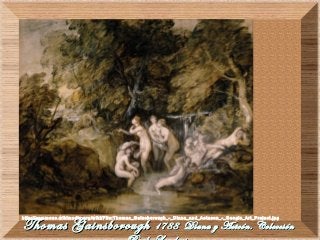 Thomas GainsboroughThomas Gainsborough 1788 Diana y Acteón. Colección1788 Diana y Acteón. Colección
http://commons.wikimedia.org/wiki/File:Thomas_Gainsborough_-_Diana_and_Actaeon_-_Google_Art_Project.jpg
 