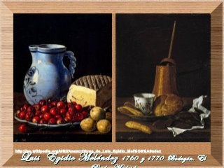 Luis Egidio MeléndezLuis Egidio Meléndez 1760 y 1770 Bodegón. El1760 y 1770 Bodegón. El
http://es.wikipedia.org/wiki/Anexo:Obras_de_Luis_Egidio_Mel%C3%A9ndez
 