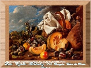 Luis Egidio MeléndezLuis Egidio Meléndez 1775 Bodegón. Museo del Prado.1775 Bodegón. Museo del Prado.
http://es.wikipedia.org/wiki/Anexo:Obras_de_Luis_Egidio_Mel%C3%A9ndez
 