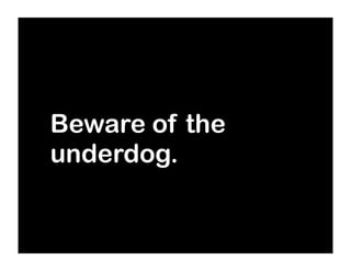 Beware of the
underdog.
 
