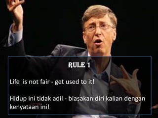 RULE 1

Life is not fair - get used to it!

Hidup ini tidak adil - biasakan diri kalian dengan
kenyataan ini!
 