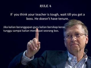 RULE 4

     If you think your teacher is tough, wait till you get a
                boss. He doesn't have tenure.

Jika kalian beranggapan guru kalian bersikap keras,
tunggu sampai kalian mendapat seorang bos.
 
