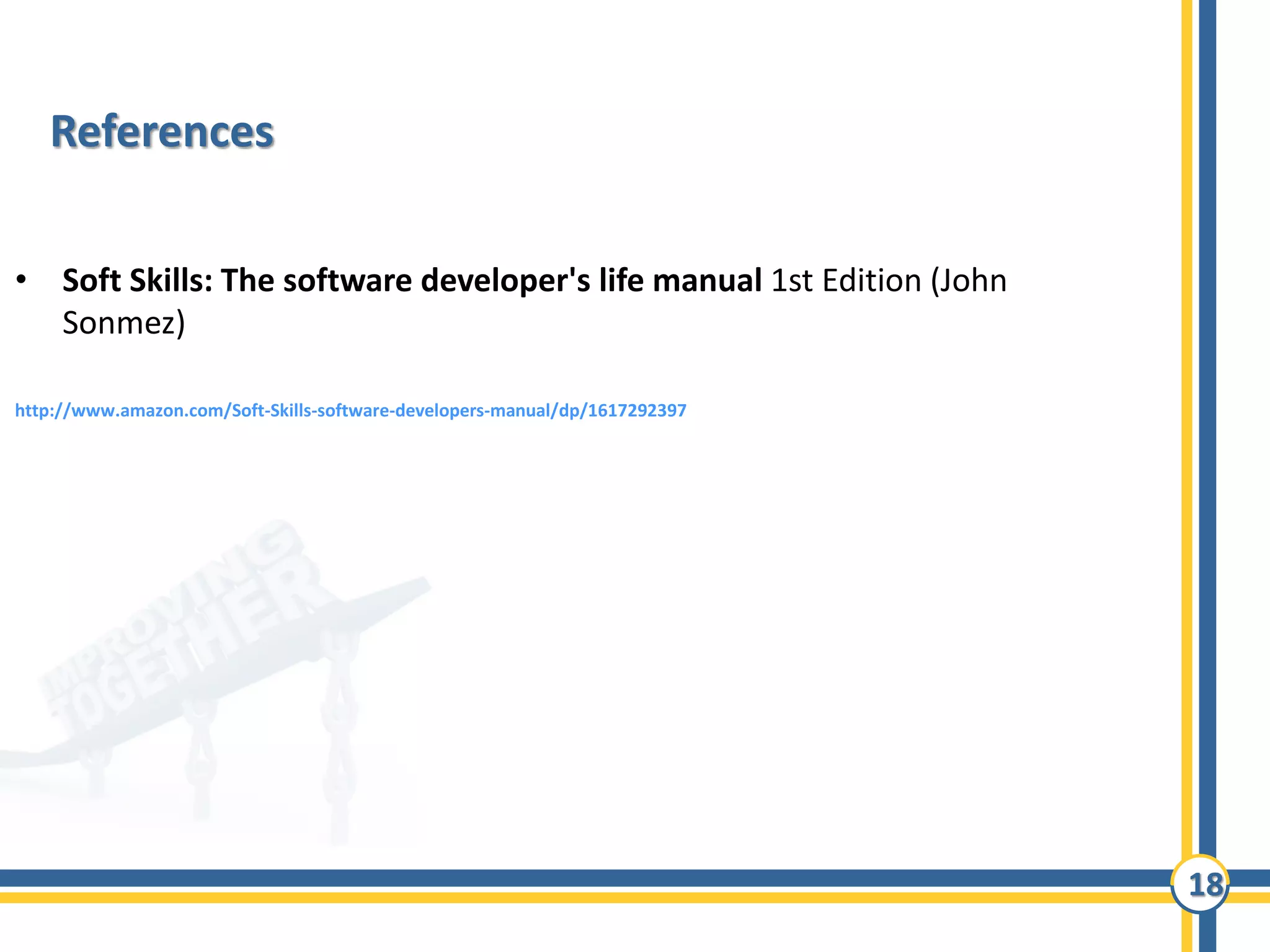 18
References
• Soft Skills: The software developer's life manual 1st Edition (John
Sonmez)
http://www.amazon.com/Soft-Skills-software-developers-manual/dp/1617292397
 