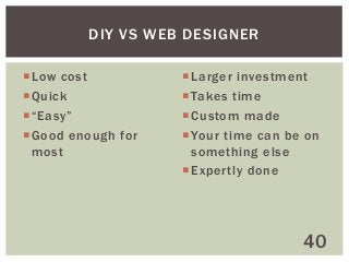 DIY VS WEB DESIGNER
Low cost
Quick
“Easy”
Good enough for
most

Larger investment
Takes time
Custom made
Your time can be on
something else
Expertly done

40

 