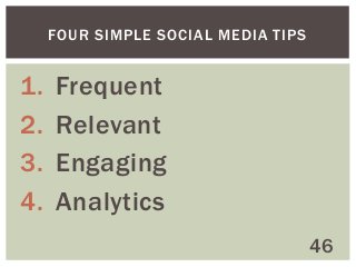 FOUR SIMPLE SOCIAL MEDIA TIPS

1.
2.
3.
4.

Frequent
Relevant
Engaging
Analytics
46

 