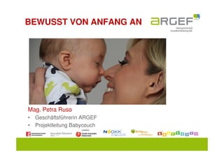 BEWUSST VON ANFANG AN




Mag. Petra Ruso
• Geschäftsführerin ARGEF
• Projektleitung Babycouch
 