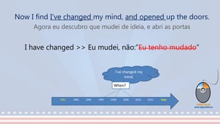 Now I find I've changed my mind, and opened up the doors.
Agora eu descubro que mudei de ideia, e abri as portas
I have changed >> Eu mudei, não:”Eu tenho mudado”
1981 1985 1990 1995 2000 2005 2010 2015 Hoje
.
I’ve changed my
mind.
When?
 
