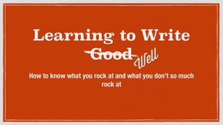 Learning to Write
Good
How to know what you rock at and what you don’t so much
rock at
Well
 
