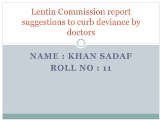 NAME : KHAN SADAF
ROLL NO : 11
Lentin Commission report
suggestions to curb deviance by
doctors
 