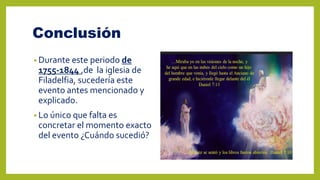 Conclusión
• Durante este periodo de
1755-1844 ,de la iglesia de
Filadelfia, sucedería este
evento antes mencionado y
explicado.
• Lo único que falta es
concretar el momento exacto
del evento ¿Cuándo sucedió?
 