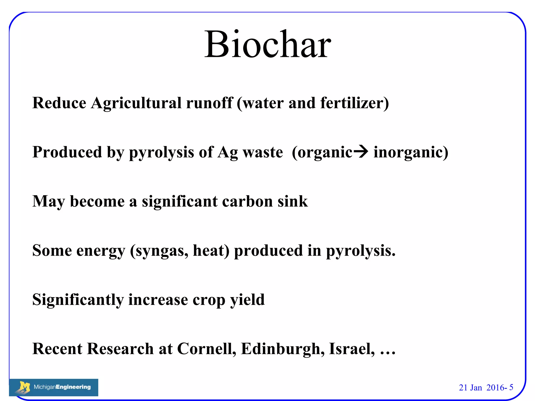 21 Jan 2016- 5
Biochar
Reduce Agricultural runoff (water and fertilizer)
Produced by pyrolysis of Ag waste (organic inorganic)
May become a significant carbon sink
Some energy (syngas, heat) produced in pyrolysis.
Significantly increase crop yield
Recent Research at Cornell, Edinburgh, Israel, …
 