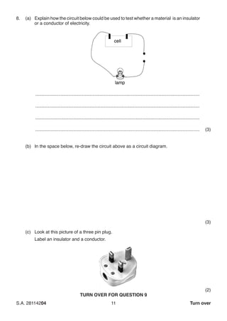 S.A. 28114204	11 Turn over
8.	 (a)	 Explain how the circuit below could be used to test whether a material is an insulator
or a conductor of electricity.
..................................................................................................................................
..................................................................................................................................
..................................................................................................................................
..................................................................................................................................	(3)
(b)	 In the space below, re-draw the circuit above as a circuit diagram.
(3)
(c) 	 Look at this picture of a three pin plug.
	 Label an insulator and a conductor.
(2)
TURN OVER FOR QUESTION 9
 